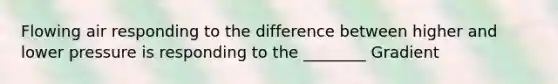 Flowing air responding to the difference between higher and lower pressure is responding to the ________ Gradient