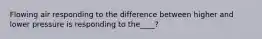 Flowing air responding to the difference between higher and lower pressure is responding to the____?