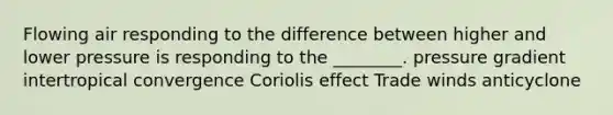 Flowing air responding to the difference between higher and lower pressure is responding to the ________. pressure gradient intertropical convergence Coriolis effect Trade winds anticyclone