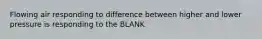 Flowing air responding to difference between higher and lower pressure is responding to the BLANK