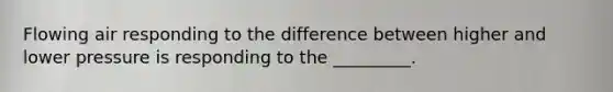 Flowing air responding to the difference between higher and lower pressure is responding to the _________.