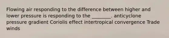 Flowing air responding to the difference between higher and lower pressure is responding to the ________. anticyclone pressure gradient Coriolis effect intertropical convergence Trade winds