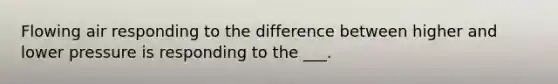 Flowing air responding to the difference between higher and lower pressure is responding to the ___.