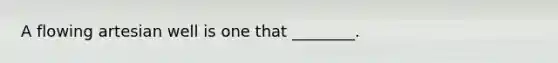 A flowing artesian well is one that ________.