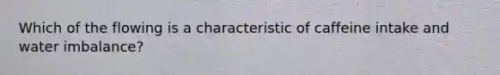 Which of the flowing is a characteristic of caffeine intake and water imbalance?