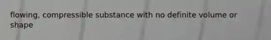 flowing, compressible substance with no definite volume or shape