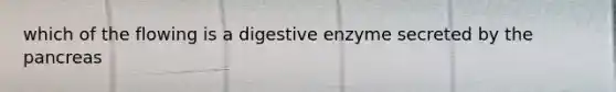 which of the flowing is a digestive enzyme secreted by the pancreas