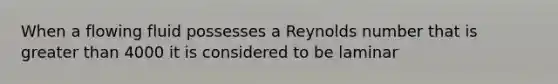 When a flowing fluid possesses a Reynolds number that is greater than 4000 it is considered to be laminar