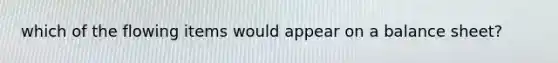 which of the flowing items would appear on a balance sheet?