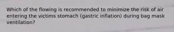 Which of the flowing is recommended to minimize the risk of air entering the victims stomach (gastric inflation) during bag mask ventilation?