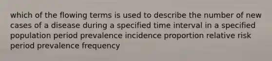 which of the flowing terms is used to describe the number of new cases of a disease during a specified time interval in a specified population period prevalence incidence proportion relative risk period prevalence frequency