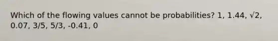 Which of the flowing values cannot be probabilities? 1, 1.44, √2, 0.07, 3/5, 5/3, -0.41, 0