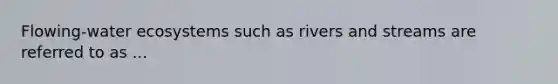 Flowing-water ecosystems such as rivers and streams are referred to as ...