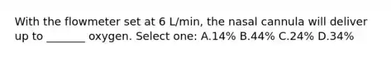 With the flowmeter set at 6 L/min, the nasal cannula will deliver up to _______ oxygen. Select one: A.14% B.44% C.24% D.34%