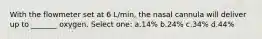 With the flowmeter set at 6 L/min, the nasal cannula will deliver up to _______ oxygen. Select one: a.14% b.24% c.34% d.44%