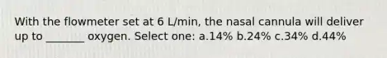 With the flowmeter set at 6 L/min, the nasal cannula will deliver up to _______ oxygen. Select one: a.14% b.24% c.34% d.44%