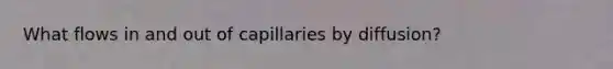 What flows in and out of capillaries by diffusion?