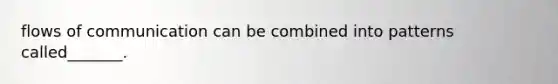 flows of communication can be combined into patterns called_______.
