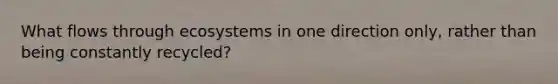 What flows through ecosystems in one direction only, rather than being constantly recycled?