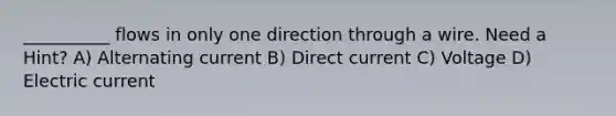 __________ flows in only one direction through a wire. Need a Hint? A) Alternating current B) Direct current C) Voltage D) Electric current