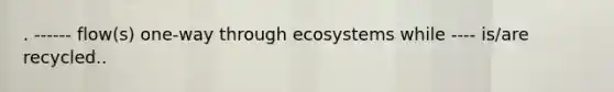 . ------ flow(s) one-way through ecosystems while ---- is/are recycled..