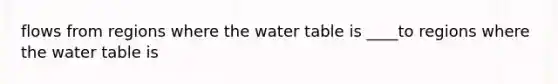 flows from regions where <a href='https://www.questionai.com/knowledge/kra6qgcwqy-the-water-table' class='anchor-knowledge'>the water table</a> is ____to regions where the water table is