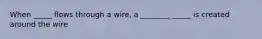 When _____ flows through a wire, a ________ _____ is created around the wire