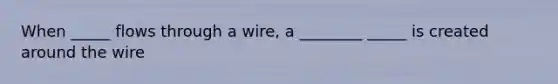 When _____ flows through a wire, a ________ _____ is created around the wire