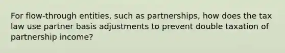 For​ flow-through entities, such as​ partnerships, how does the tax law use partner basis adjustments to prevent double taxation of partnership​ income?