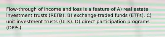 Flow-through of income and loss is a feature of A) real estate investment trusts (REITs). B) exchange-traded funds (ETFs). C) unit investment trusts (UITs). D) direct participation programs (DPPs).