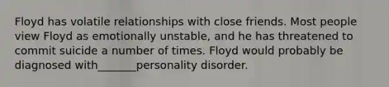 Floyd has volatile relationships with close friends. Most people view Floyd as emotionally unstable, and he has threatened to commit suicide a number of times. Floyd would probably be diagnosed with_______personality disorder.