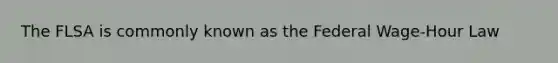 The FLSA is commonly known as the Federal Wage-Hour Law