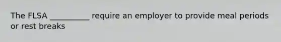 The FLSA __________ require an employer to provide meal periods or rest breaks