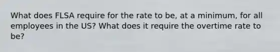 What does FLSA require for the rate to be, at a minimum, for all employees in the US? What does it require the overtime rate to be?