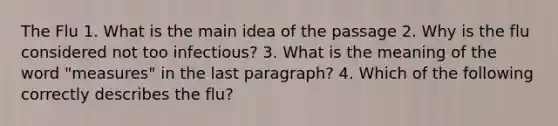 The Flu 1. What is the main idea of the passage 2. Why is the flu considered not too infectious? 3. What is the meaning of the word "measures" in the last paragraph? 4. Which of the following correctly describes the flu?