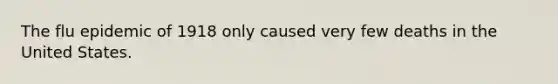 The flu epidemic of 1918 only caused very few deaths in the United States.
