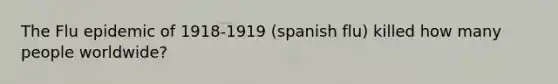 The Flu epidemic of 1918-1919 (spanish flu) killed how many people worldwide?