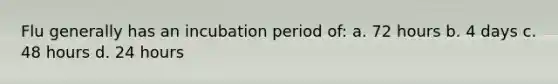 Flu generally has an incubation period of: a. 72 hours b. 4 days c. 48 hours d. 24 hours