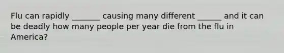 Flu can rapidly _______ causing many different ______ and it can be deadly how many people per year die from the flu in America?
