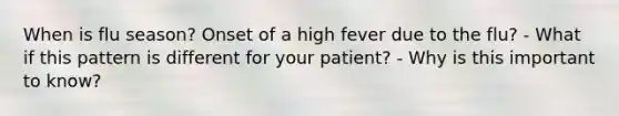 When is flu season? Onset of a high fever due to the flu? - What if this pattern is different for your patient? - Why is this important to know?