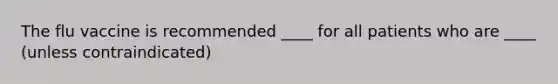 The flu vaccine is recommended ____ for all patients who are ____ (unless contraindicated)