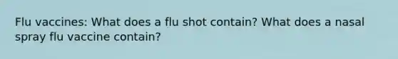 Flu vaccines: What does a flu shot contain? What does a nasal spray flu vaccine contain?