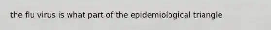 the flu virus is what part of the epidemiological triangle