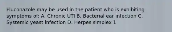 Fluconazole may be used in the patient who is exhibiting symptoms of: A. Chronic UTI B. Bacterial ear infection C. Systemic yeast infection D. Herpes simplex 1