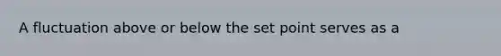 A fluctuation above or below the set point serves as a