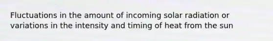 Fluctuations in the amount of incoming <a href='https://www.questionai.com/knowledge/kr1ksgm4Kk-solar-radiation' class='anchor-knowledge'>solar radiation</a> or variations in the intensity and timing of heat from the sun