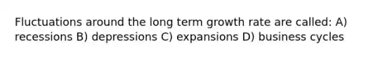 Fluctuations around the long term growth rate are called: A) recessions B) depressions C) expansions D) business cycles