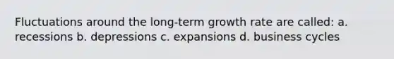 Fluctuations around the long-term growth rate are called: a. recessions b. depressions c. expansions d. business cycles