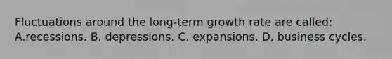 Fluctuations around the long-term growth rate are called: A.recessions. B. depressions. C. expansions. D. business cycles.