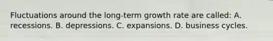 Fluctuations around the long-term growth rate are called: A. recessions. B. depressions. C. expansions. D. business cycles.